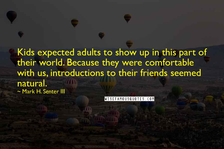 Mark H. Senter III Quotes: Kids expected adults to show up in this part of their world. Because they were comfortable with us, introductions to their friends seemed natural.