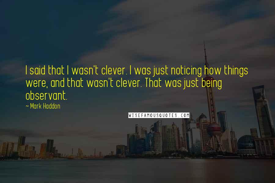 Mark Haddon Quotes: I said that I wasn't clever. I was just noticing how things were, and that wasn't clever. That was just being observant.