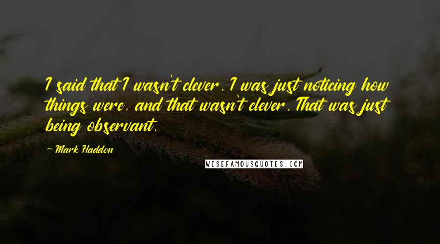 Mark Haddon Quotes: I said that I wasn't clever. I was just noticing how things were, and that wasn't clever. That was just being observant.