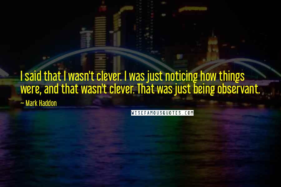 Mark Haddon Quotes: I said that I wasn't clever. I was just noticing how things were, and that wasn't clever. That was just being observant.