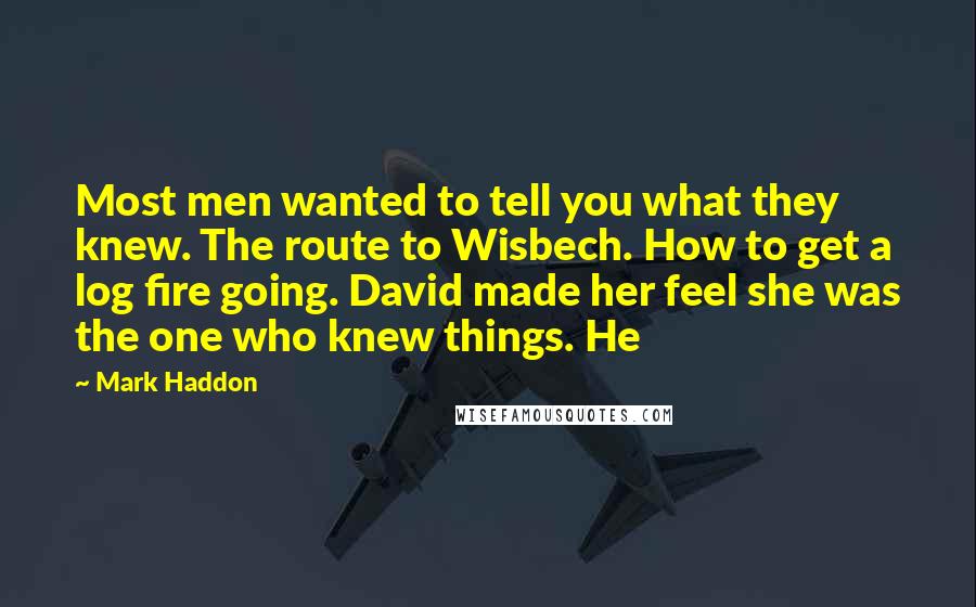 Mark Haddon Quotes: Most men wanted to tell you what they knew. The route to Wisbech. How to get a log fire going. David made her feel she was the one who knew things. He