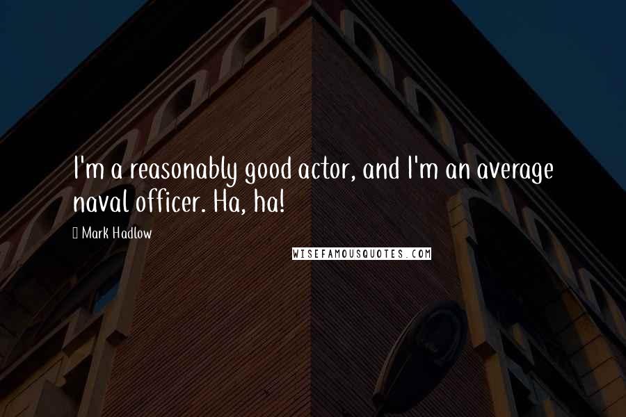 Mark Hadlow Quotes: I'm a reasonably good actor, and I'm an average naval officer. Ha, ha!