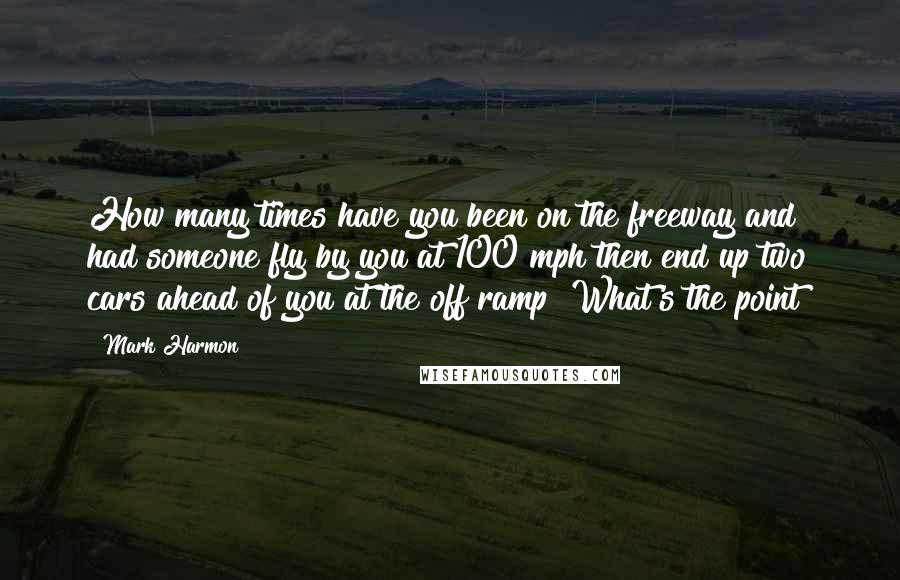 Mark Harmon Quotes: How many times have you been on the freeway and had someone fly by you at 100 mph then end up two cars ahead of you at the off ramp? What's the point?