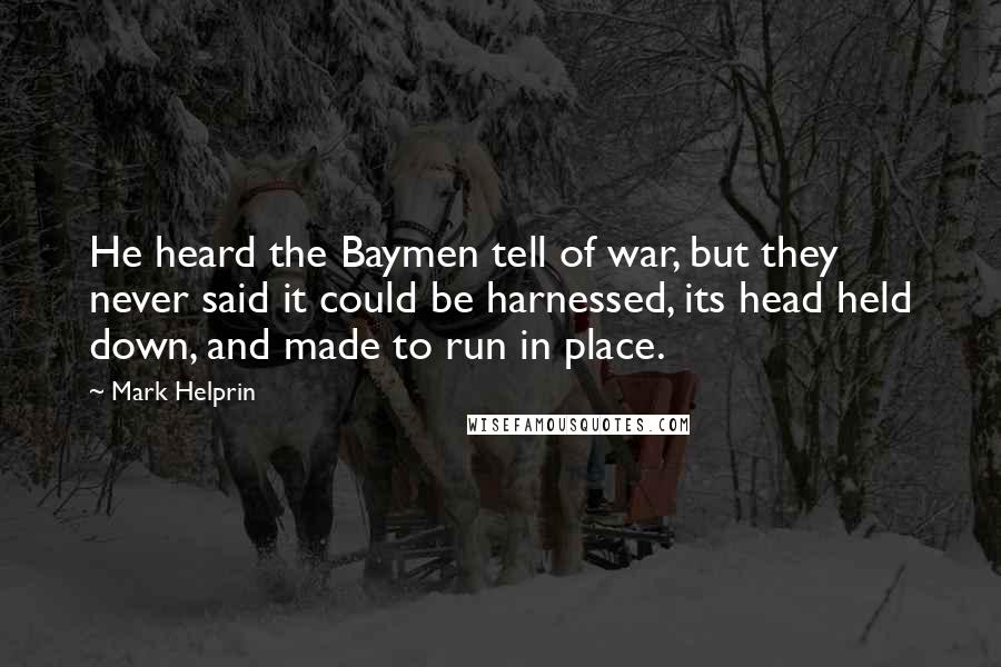 Mark Helprin Quotes: He heard the Baymen tell of war, but they never said it could be harnessed, its head held down, and made to run in place.