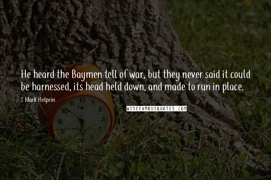 Mark Helprin Quotes: He heard the Baymen tell of war, but they never said it could be harnessed, its head held down, and made to run in place.