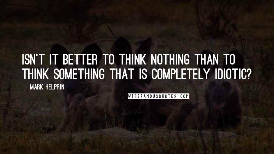 Mark Helprin Quotes: Isn't it better to think nothing than to think something that is completely idiotic?