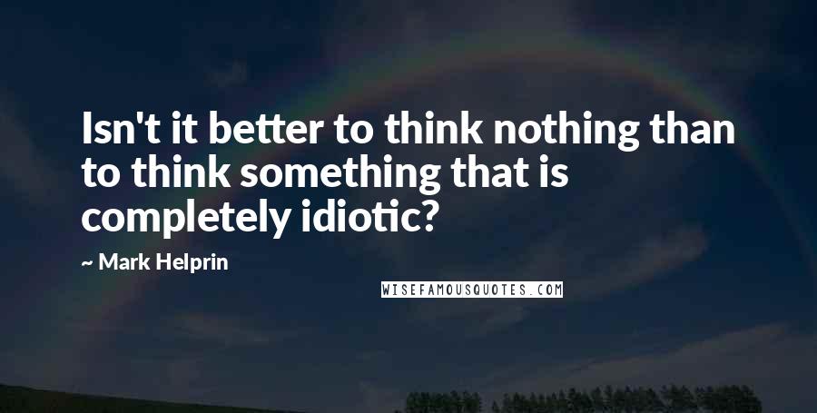 Mark Helprin Quotes: Isn't it better to think nothing than to think something that is completely idiotic?