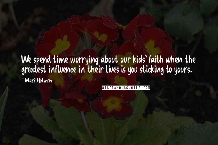 Mark Holmen Quotes: We spend time worrying about our kids' faith when the greatest influence in their lives is you sticking to yours.