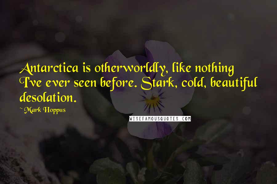 Mark Hoppus Quotes: Antarctica is otherworldly, like nothing I've ever seen before. Stark, cold, beautiful desolation.