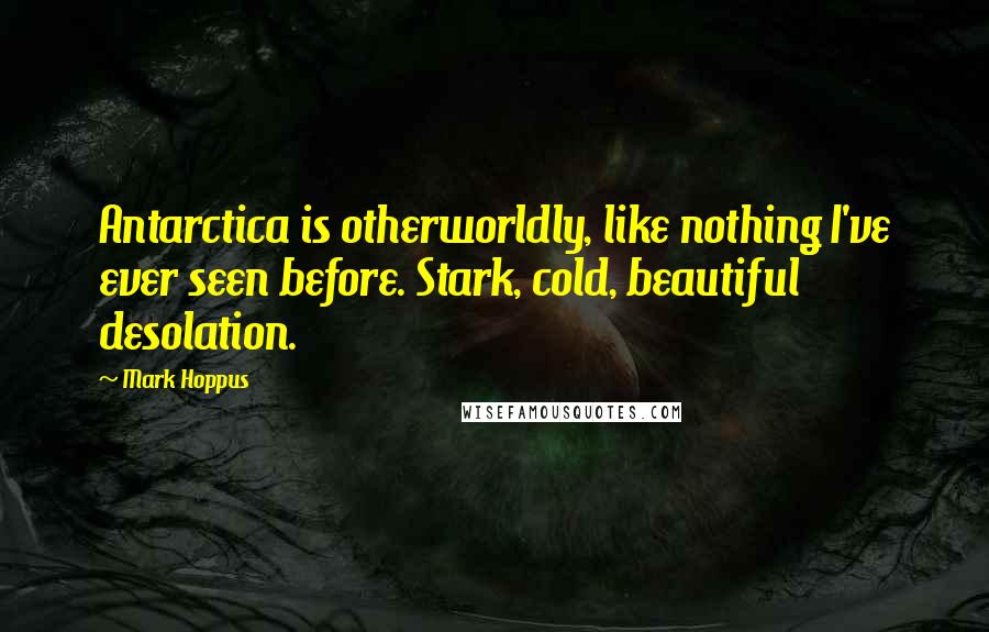 Mark Hoppus Quotes: Antarctica is otherworldly, like nothing I've ever seen before. Stark, cold, beautiful desolation.