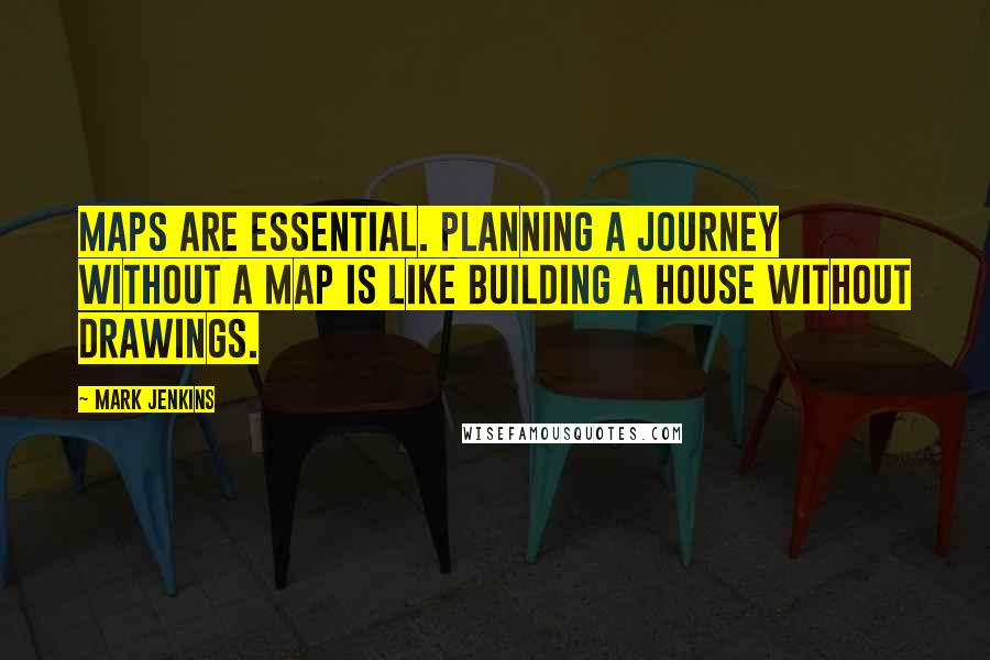 Mark Jenkins Quotes: Maps are essential. Planning a journey without a map is like building a house without drawings.