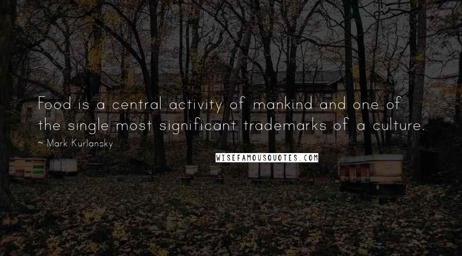 Mark Kurlansky Quotes: Food is a central activity of mankind and one of the single most significant trademarks of a culture.