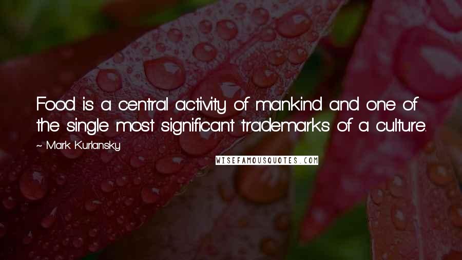 Mark Kurlansky Quotes: Food is a central activity of mankind and one of the single most significant trademarks of a culture.