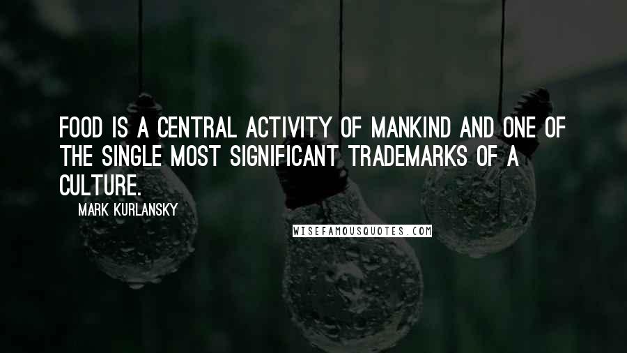 Mark Kurlansky Quotes: Food is a central activity of mankind and one of the single most significant trademarks of a culture.