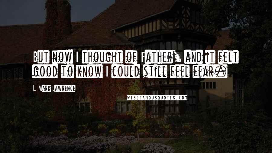 Mark Lawrence Quotes: But now I thought of Father, and it felt good to know I could still feel fear.