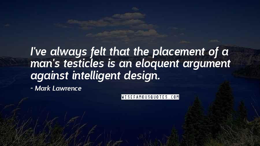 Mark Lawrence Quotes: I've always felt that the placement of a man's testicles is an eloquent argument against intelligent design.