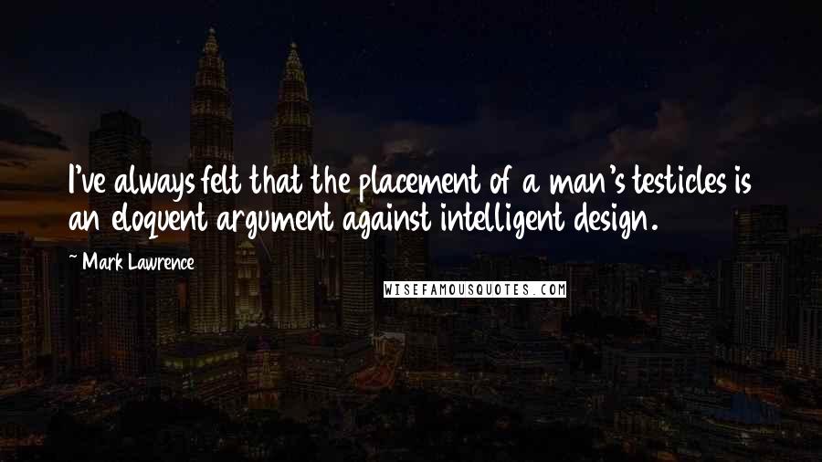 Mark Lawrence Quotes: I've always felt that the placement of a man's testicles is an eloquent argument against intelligent design.