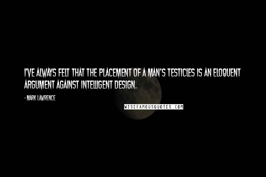 Mark Lawrence Quotes: I've always felt that the placement of a man's testicles is an eloquent argument against intelligent design.