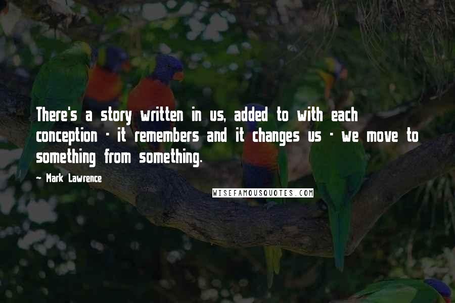 Mark Lawrence Quotes: There's a story written in us, added to with each conception - it remembers and it changes us - we move to something from something.