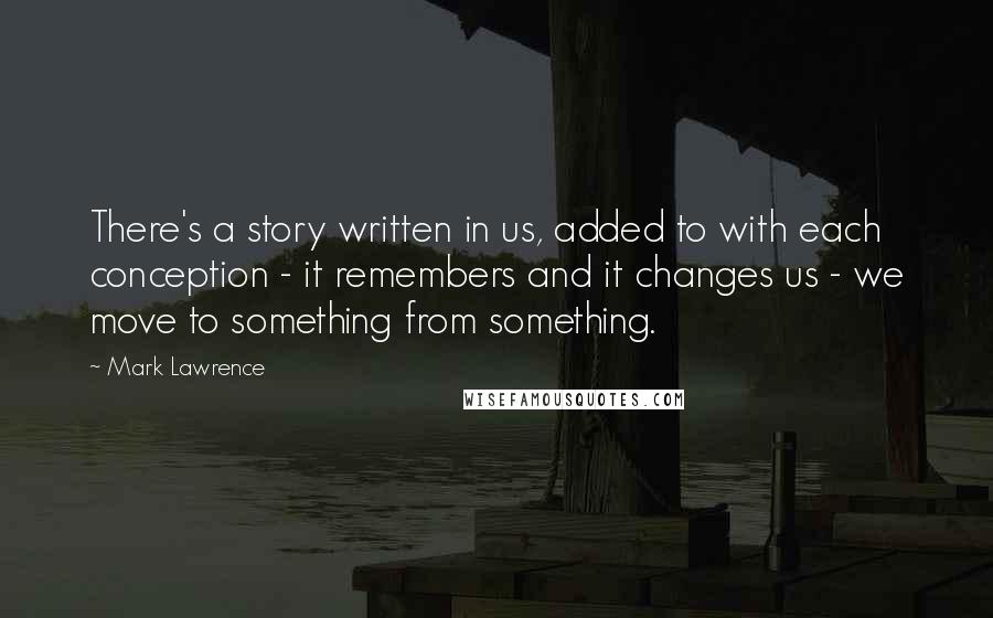 Mark Lawrence Quotes: There's a story written in us, added to with each conception - it remembers and it changes us - we move to something from something.