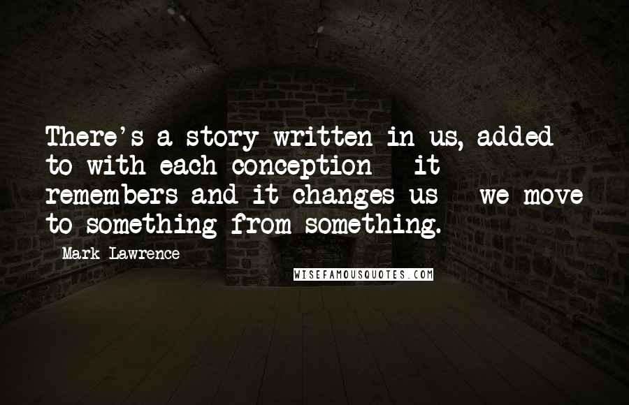 Mark Lawrence Quotes: There's a story written in us, added to with each conception - it remembers and it changes us - we move to something from something.