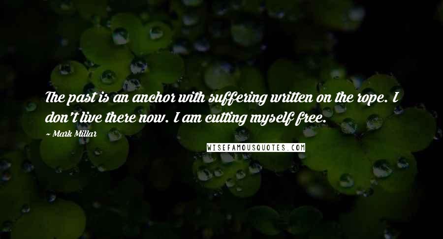 Mark Millar Quotes: The past is an anchor with suffering written on the rope. I don't live there now. I am cutting myself free.