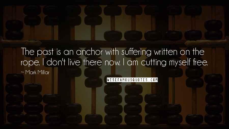 Mark Millar Quotes: The past is an anchor with suffering written on the rope. I don't live there now. I am cutting myself free.