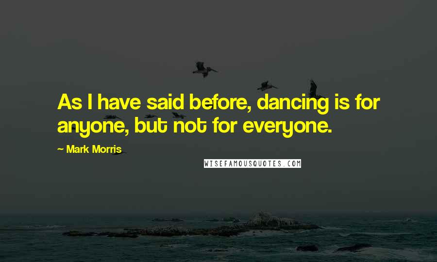 Mark Morris Quotes: As I have said before, dancing is for anyone, but not for everyone.