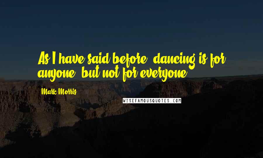 Mark Morris Quotes: As I have said before, dancing is for anyone, but not for everyone.