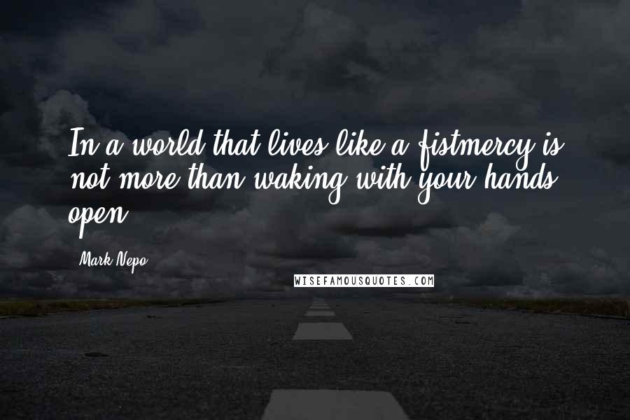 Mark Nepo Quotes: In a world that lives like a fistmercy is not more than waking with your hands open.