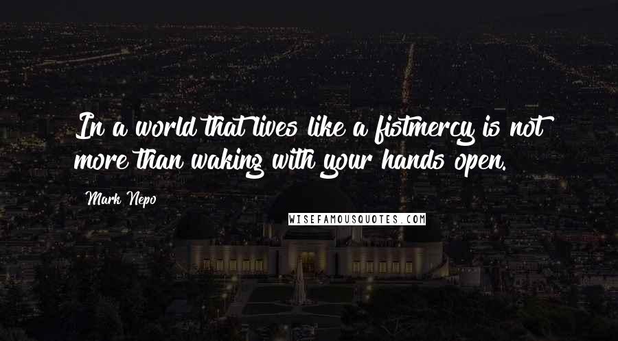 Mark Nepo Quotes: In a world that lives like a fistmercy is not more than waking with your hands open.