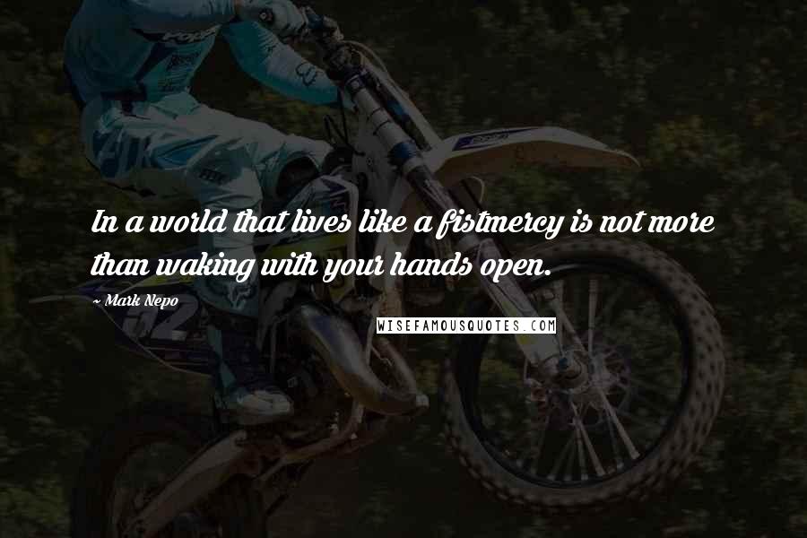 Mark Nepo Quotes: In a world that lives like a fistmercy is not more than waking with your hands open.