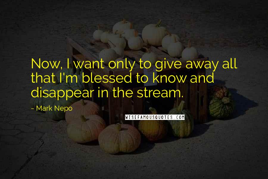 Mark Nepo Quotes: Now, I want only to give away all that I'm blessed to know and disappear in the stream.