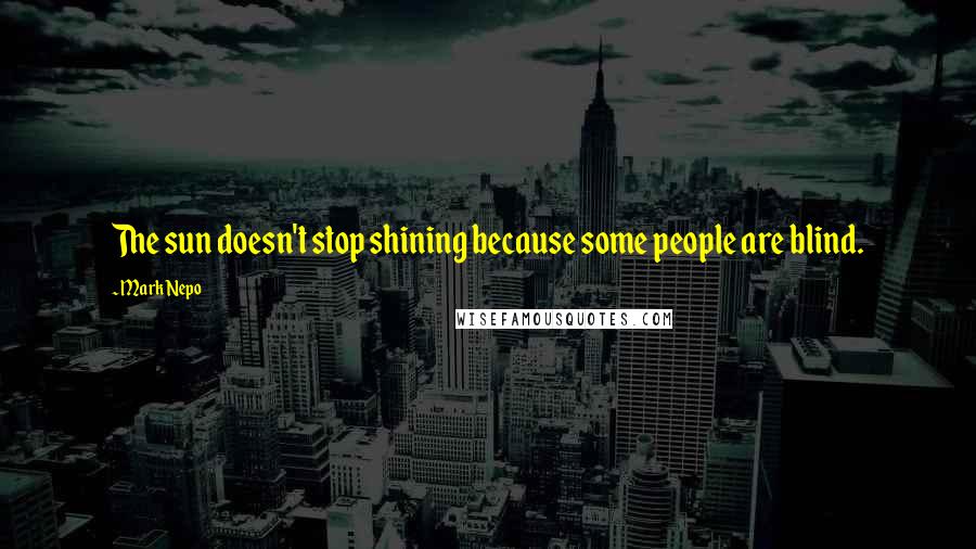 Mark Nepo Quotes: The sun doesn't stop shining because some people are blind.