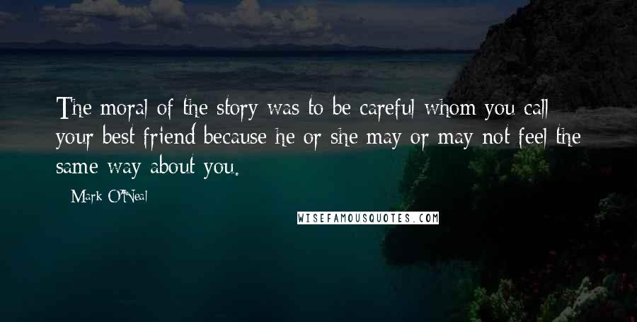 Mark O'Neal Quotes: The moral of the story was to be careful whom you call your best friend because he or she may or may not feel the same way about you.