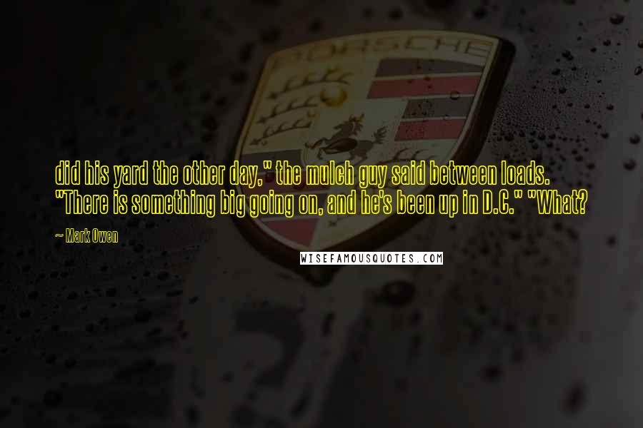 Mark Owen Quotes: did his yard the other day," the mulch guy said between loads. "There is something big going on, and he's been up in D.C." "What?
