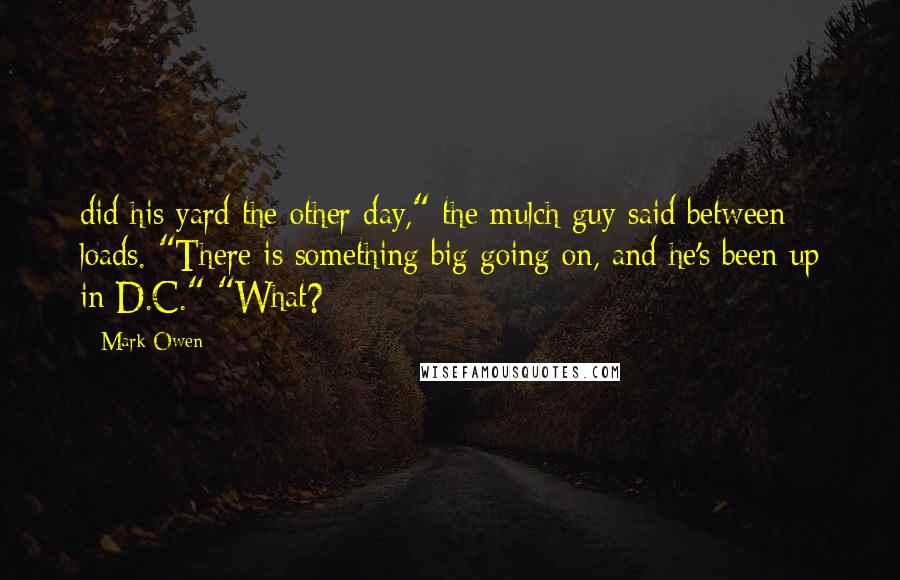 Mark Owen Quotes: did his yard the other day," the mulch guy said between loads. "There is something big going on, and he's been up in D.C." "What?