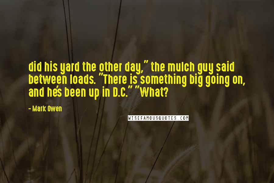 Mark Owen Quotes: did his yard the other day," the mulch guy said between loads. "There is something big going on, and he's been up in D.C." "What?