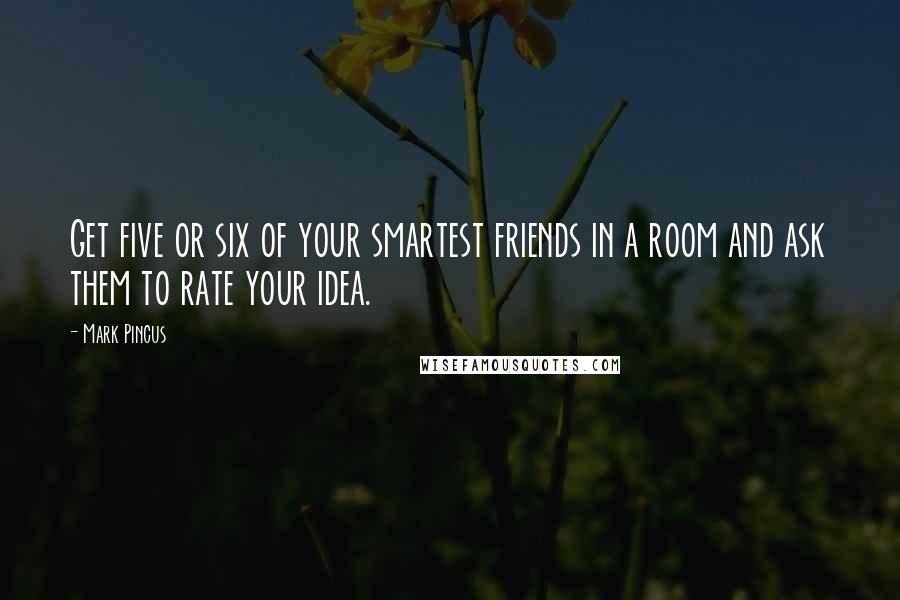 Mark Pincus Quotes: Get five or six of your smartest friends in a room and ask them to rate your idea.