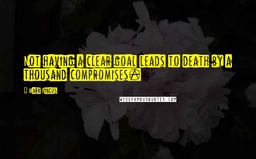 Mark Pincus Quotes: Not having a clear goal leads to death by a thousand compromises.