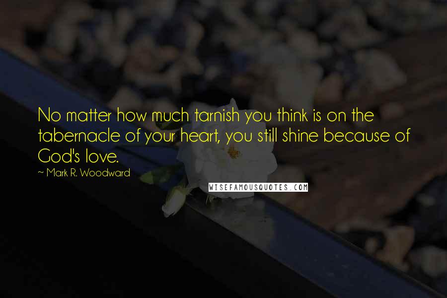 Mark R. Woodward Quotes: No matter how much tarnish you think is on the tabernacle of your heart, you still shine because of God's love.