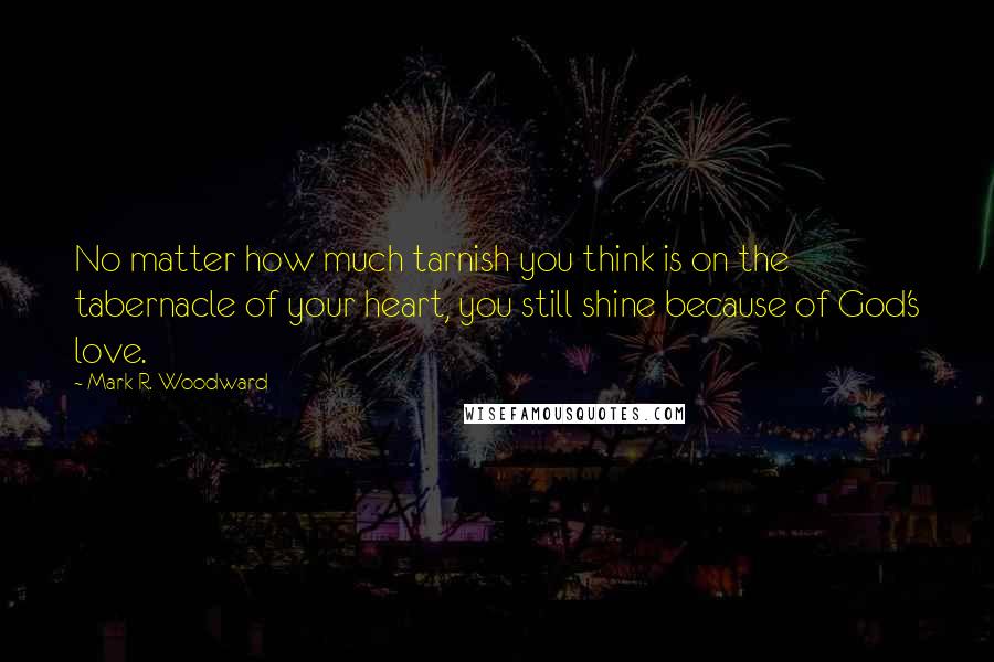 Mark R. Woodward Quotes: No matter how much tarnish you think is on the tabernacle of your heart, you still shine because of God's love.