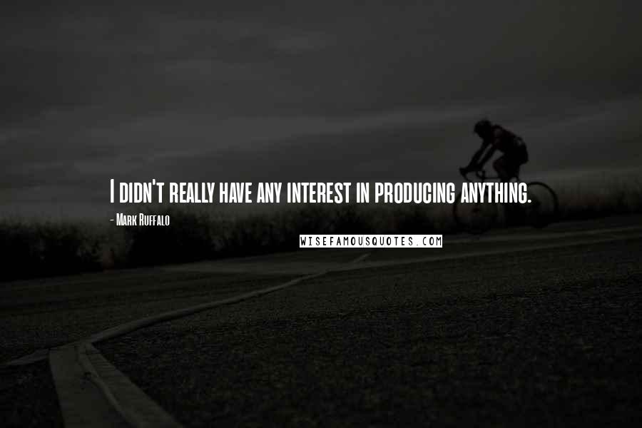 Mark Ruffalo Quotes: I didn't really have any interest in producing anything.