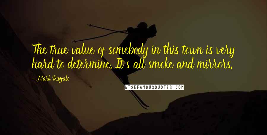 Mark Ruffalo Quotes: The true value of somebody in this town is very hard to determine. It's all smoke and mirrors.