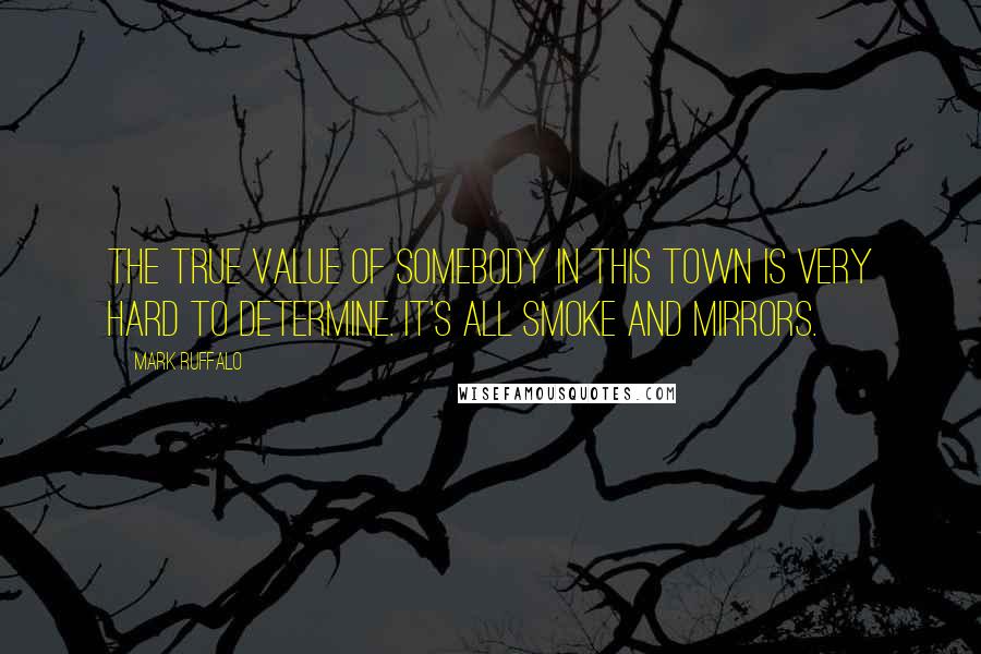 Mark Ruffalo Quotes: The true value of somebody in this town is very hard to determine. It's all smoke and mirrors.