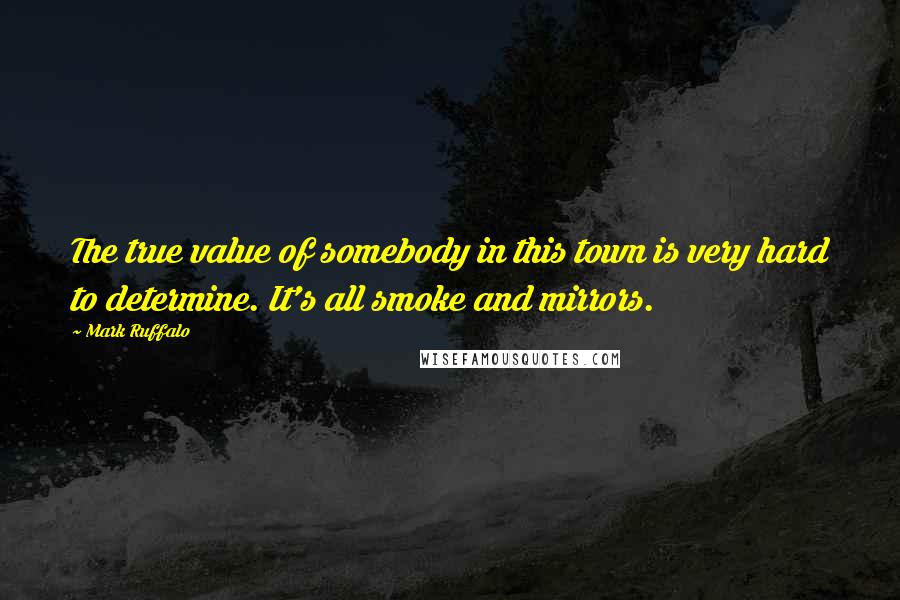 Mark Ruffalo Quotes: The true value of somebody in this town is very hard to determine. It's all smoke and mirrors.