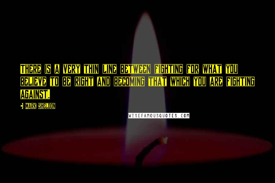 Mark Sheldon Quotes: There is a very thin line between fighting for what you believe to be right and becoming that which you are fighting against.