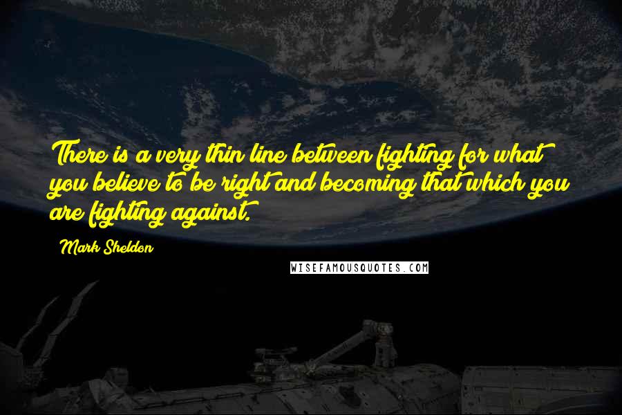 Mark Sheldon Quotes: There is a very thin line between fighting for what you believe to be right and becoming that which you are fighting against.