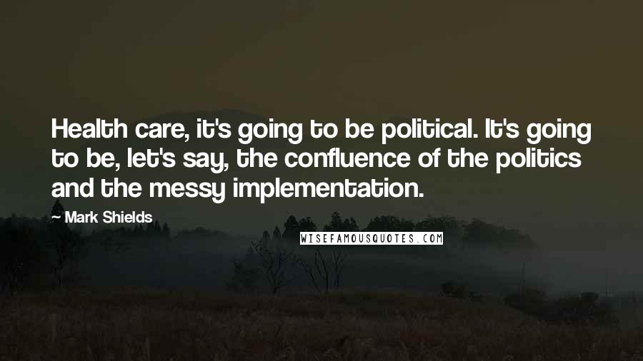 Mark Shields Quotes: Health care, it's going to be political. It's going to be, let's say, the confluence of the politics and the messy implementation.