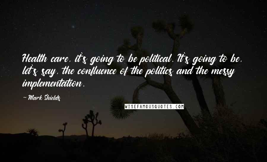 Mark Shields Quotes: Health care, it's going to be political. It's going to be, let's say, the confluence of the politics and the messy implementation.